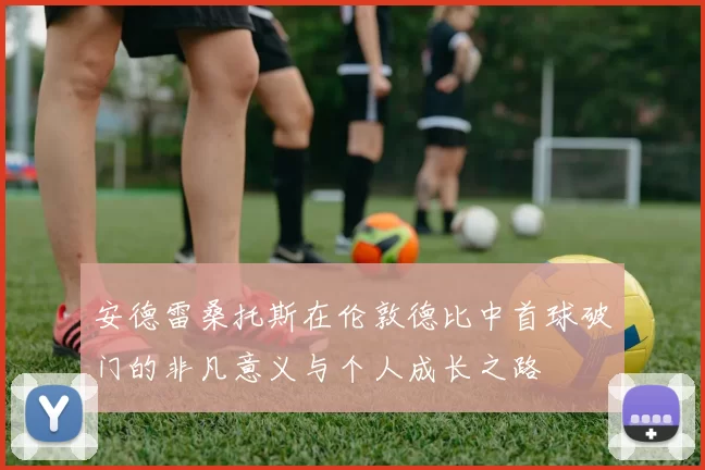 安德雷桑托斯在伦敦德比中首球破门的非凡意义与个人成长之路