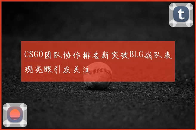 CSGO团队协作排名新突破BLG战队表现亮眼引发关注