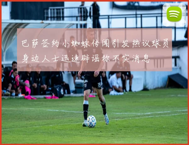巴萨签约小蜘蛛传闻引发热议球员身边人士迅速辟谣称不实消息