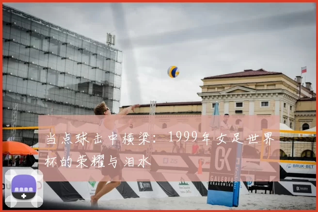 当点球击中横梁：1999年女足世界杯的荣耀与泪水