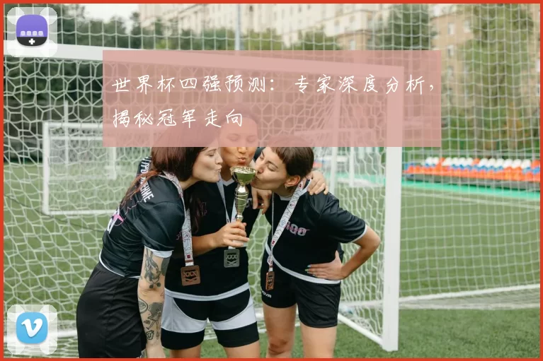世界杯四强预测:专家深度分析,揭秘冠军走向