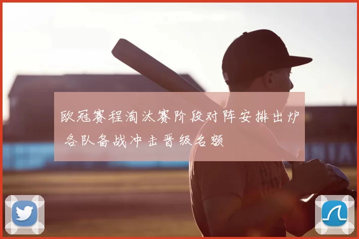 欧冠赛程淘汰赛阶段对阵安排出炉 各队备战冲击晋级名额