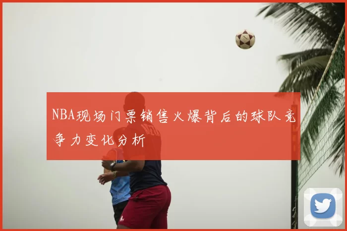 NBA现场门票销售火爆背后的球队竞争力变化分析