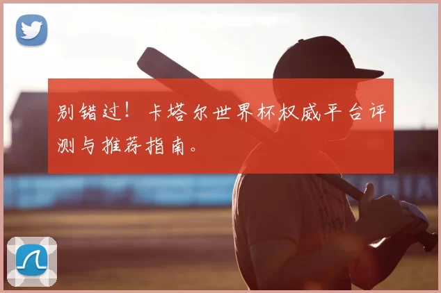 别错过!卡塔尔世界杯权威平台评测与推荐指南。