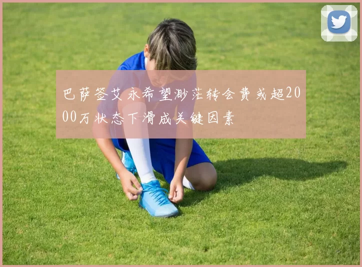 巴萨签艾永希望渺茫转会费或超2000万状态下滑成关键因素