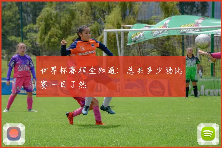 世界杯赛程全知道:总共多少场比赛一目了然