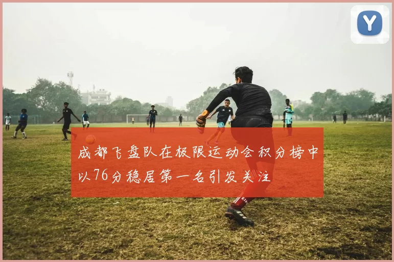 成都飞盘队在极限运动会积分榜中以76分稳居第一名引发关注