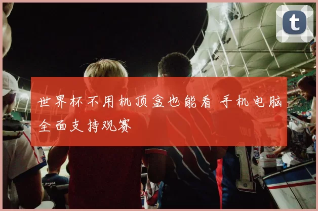 世界杯不用机顶盒也能看 手机电脑全面支持观赛