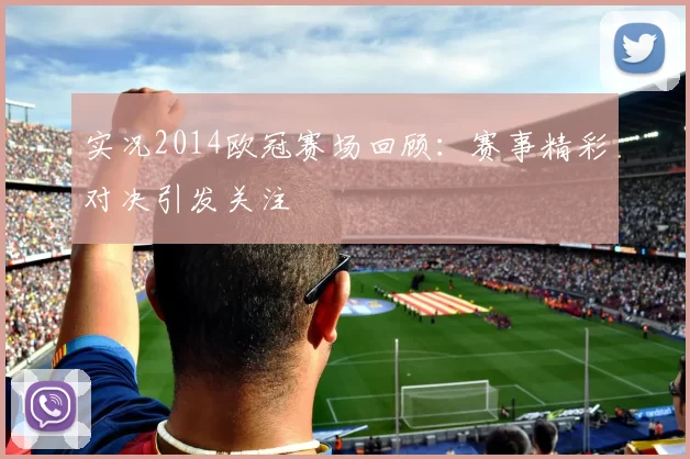 实况2014欧冠赛场回顾:赛事精彩对决引发关注