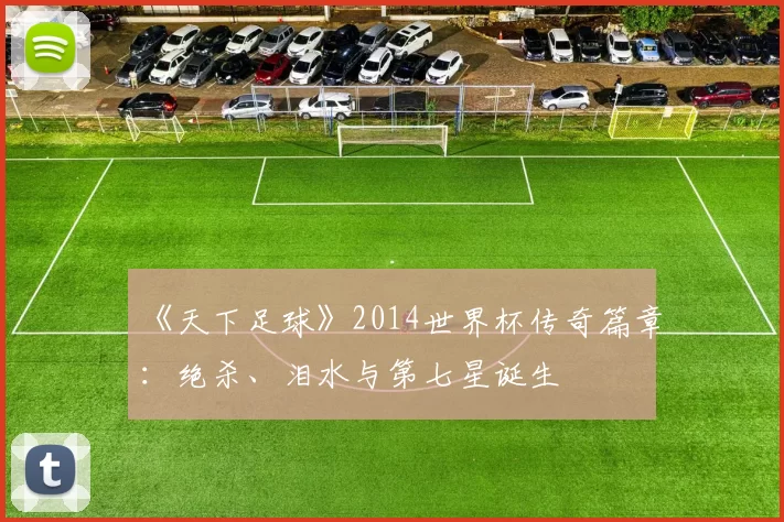 《天下足球》2014世界杯传奇篇章：绝杀、泪水与第七星诞生
