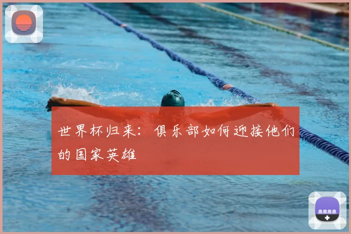 世界杯归来:俱乐部如何迎接他们的国家英雄