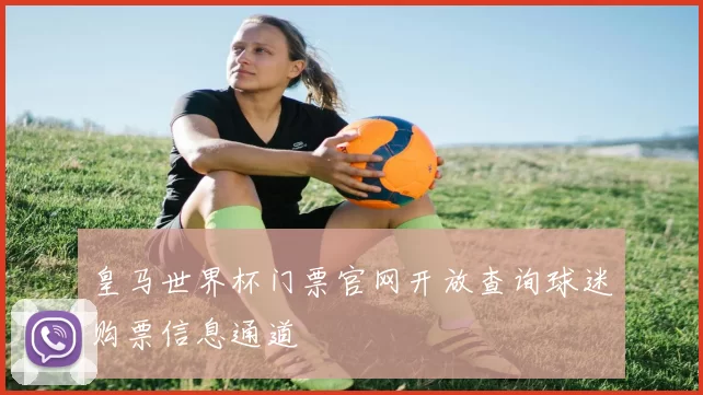 皇马世界杯门票官网开放查询球迷购票信息通道