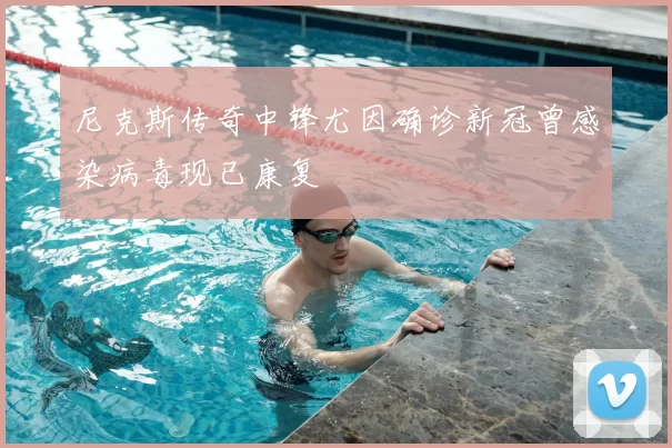 尼克斯传奇中锋尤因确诊新冠曾感染病毒现已康复