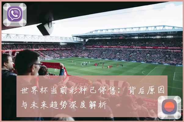 世界杯当前彩种已停售:背后原因与未来趋势深度解析
