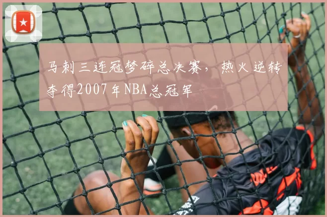 马刺三连冠梦碎总决赛,热火逆转夺得2007年NBA总冠军