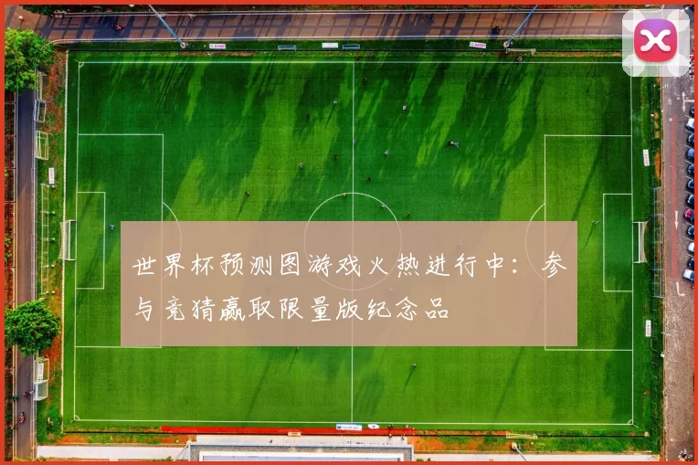 世界杯预测图游戏火热进行中:参与竞猜赢取限量版纪念品