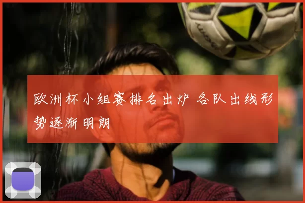 欧洲杯小组赛排名出炉 各队出线形势逐渐明朗