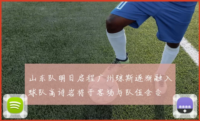 山东队明日启程广州琼斯逐渐融入球队高诗岩将于客场与队伍会合