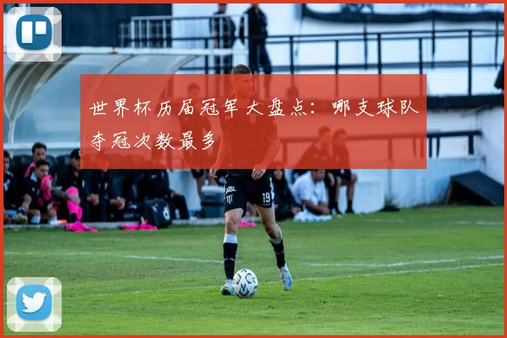 世界杯历届冠军大盘点：哪支球队夺冠次数最多
