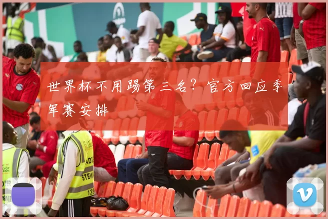 世界杯不用踢第三名?官方回应季军赛安排