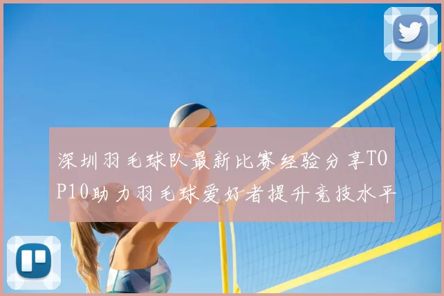 深圳羽毛球队最新比赛经验分享TOP10助力羽毛球爱好者提升竞技水平