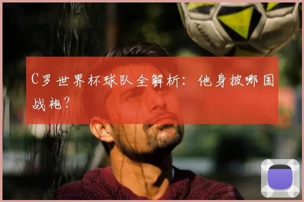 C罗世界杯球队全解析:他身披哪国战袍?
