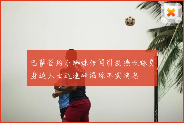 巴萨签约小蜘蛛传闻引发热议球员身边人士迅速辟谣称不实消息