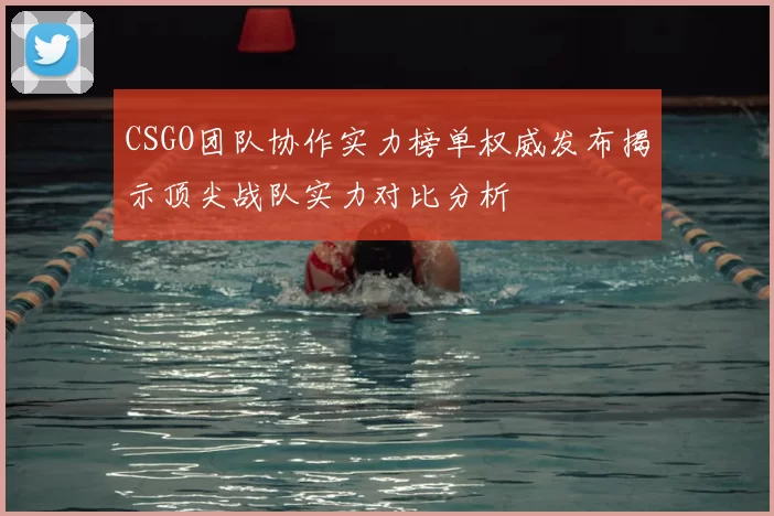 CSGO团队协作实力榜单权威发布揭示顶尖战队实力对比分析