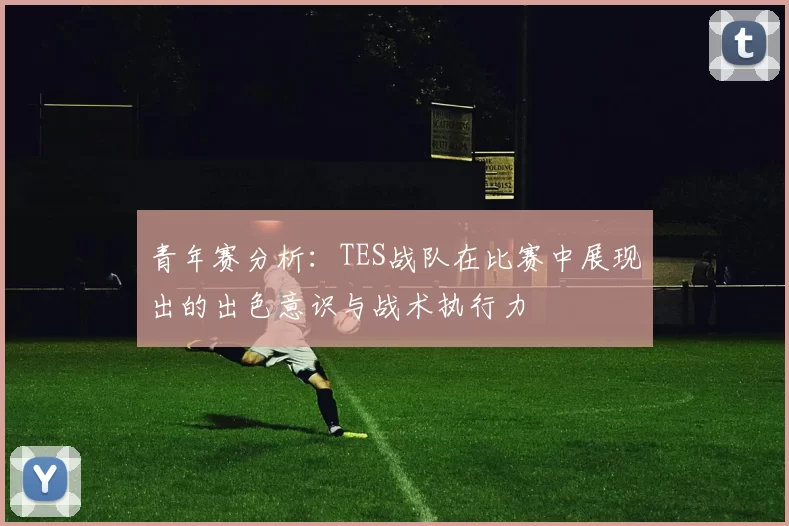 青年赛分析:TES战队在比赛中展现出的出色意识与战术执行力