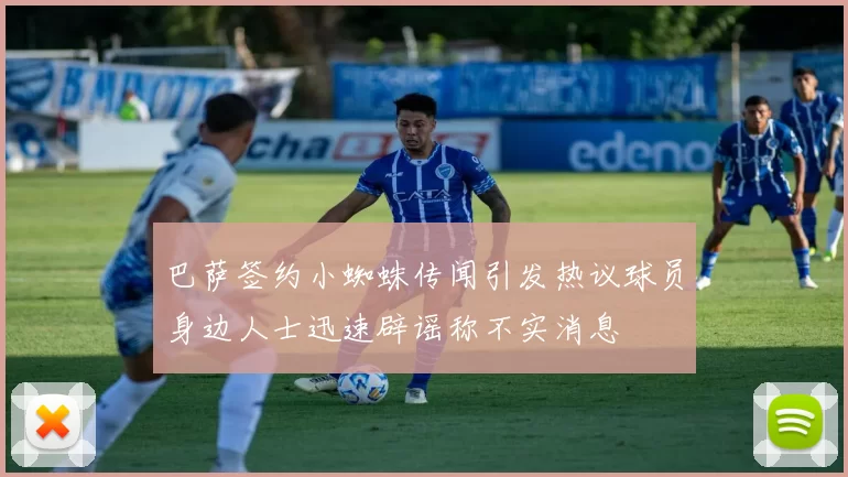 巴萨签约小蜘蛛传闻引发热议球员身边人士迅速辟谣称不实消息