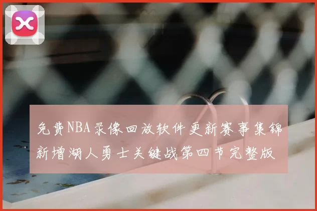 免费NBA录像回放软件更新赛事集锦新增湖人勇士关键战第四节完整版