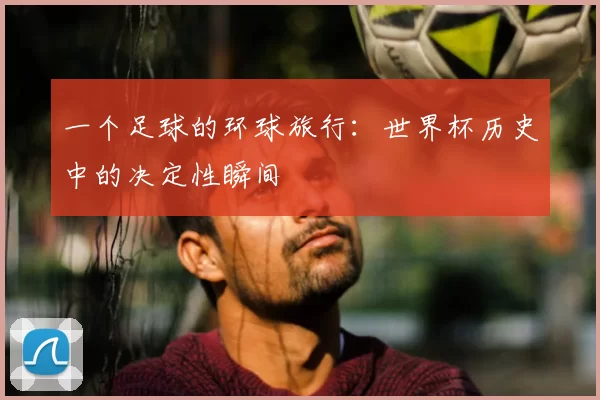 一个足球的环球旅行:世界杯历史中的决定性瞬间