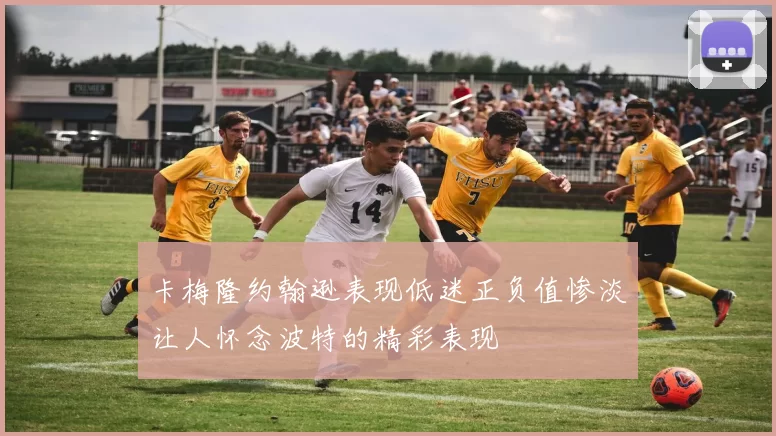 卡梅隆约翰逊表现低迷正负值惨淡让人怀念波特的精彩表现