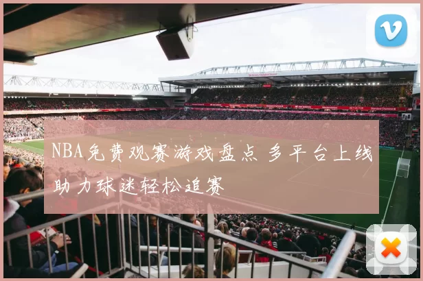 NBA免费观赛游戏盘点 多平台上线助力球迷轻松追赛