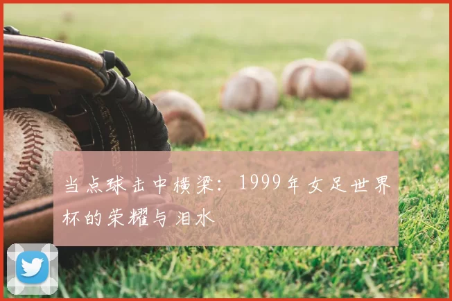 当点球击中横梁:1999年女足世界杯的荣耀与泪水