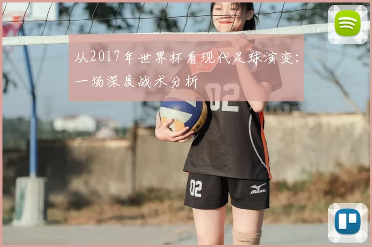 从2017年世界杯看现代足球演变:一场深度战术分析