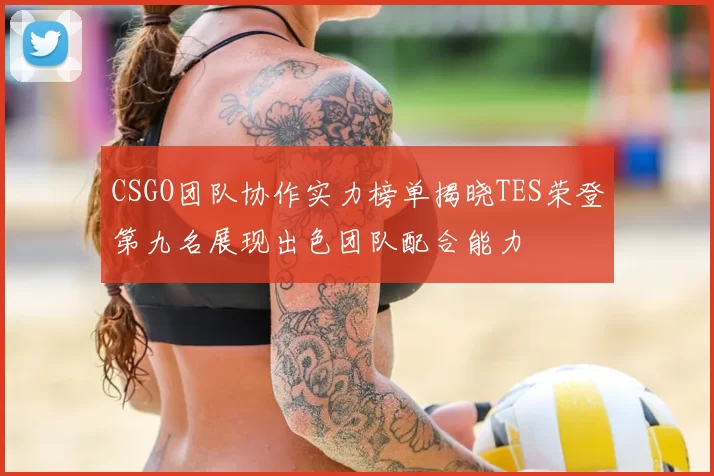 CSGO团队协作实力榜单揭晓TES荣登第九名展现出色团队配合能力