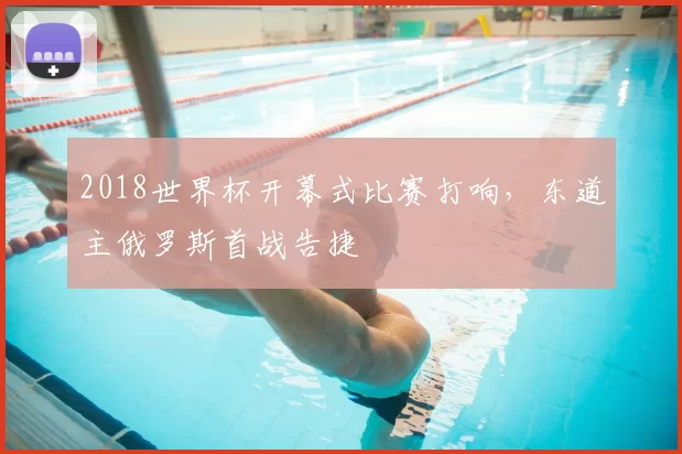 2018世界杯开幕式比赛打响，东道主俄罗斯首战告捷