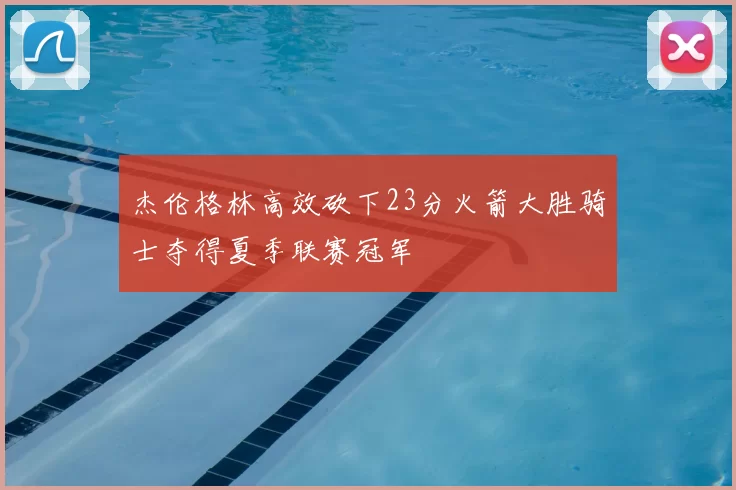 杰伦格林高效砍下23分火箭大胜骑士夺得夏季联赛冠军