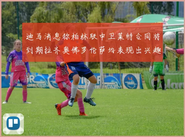 迪马消息称柏林联中卫莱特合同将到期拉齐奥佛罗伦萨均表现出兴趣