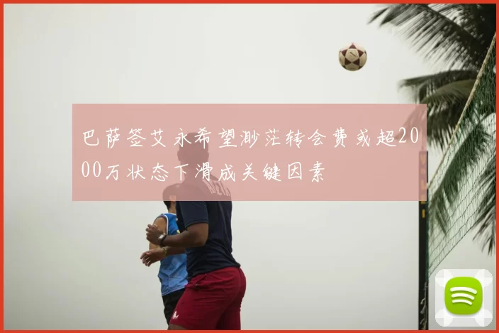 巴萨签艾永希望渺茫转会费或超2000万状态下滑成关键因素