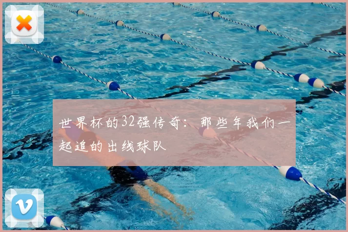 世界杯的32强传奇：那些年我们一起追的出线球队