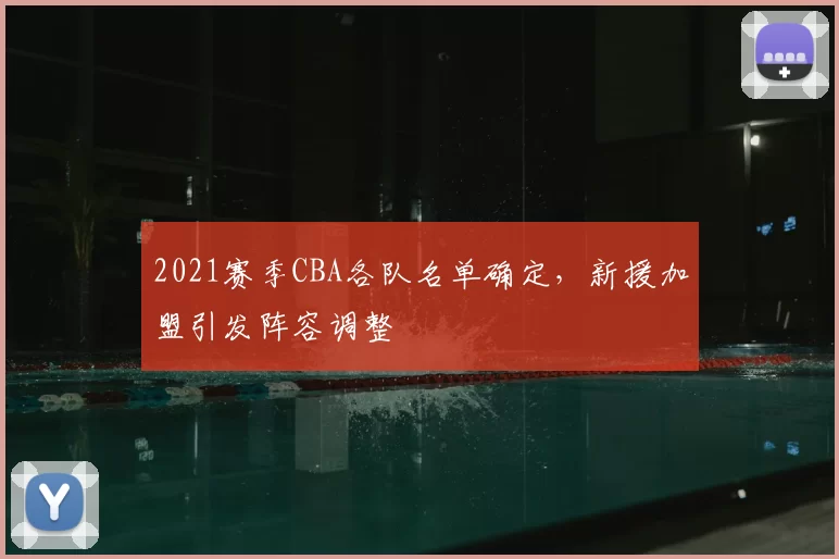 2021赛季CBA各队名单确定，新援加盟引发阵容调整
