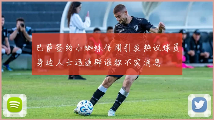 巴萨签约小蜘蛛传闻引发热议球员身边人士迅速辟谣称不实消息