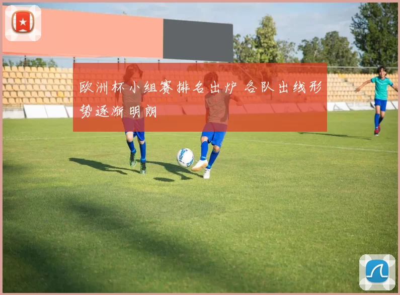 欧洲杯小组赛排名出炉 各队出线形势逐渐明朗
