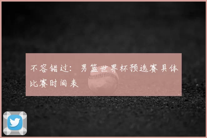 不容错过:男篮世界杯预选赛具体比赛时间表