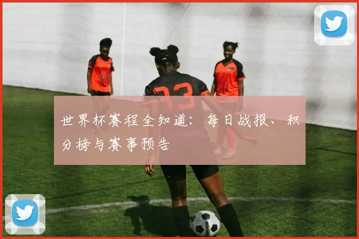 世界杯赛程全知道:每日战报、积分榜与赛事预告
