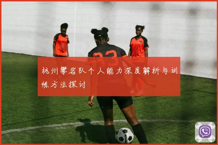 杭州攀岩队个人能力深度解析与训练方法探讨