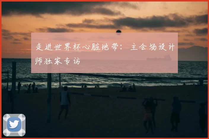 走进世界杯心脏地带：主会场设计师独家专访