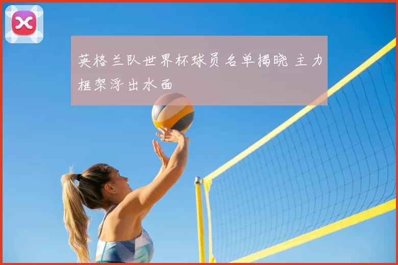 英格兰队世界杯球员名单揭晓 主力框架浮出水面